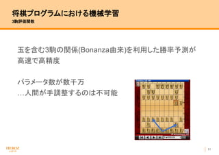 11
将棋プログラムにおける機械学習
3駒評価関数
玉を含む3駒の関係(Bonanza由来)を利用した勝率予測が
高速で高精度
パラメータ数が数千万
…人間が手調整するのは不可能
 