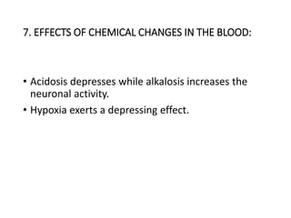 7. EFFECTS OF CHEMICAL CHANGES IN THE BLOOD:
• Acidosis depresses while alkalosis increases the
neuronal activity.
• Hypoxia exerts a depressing effect.
 