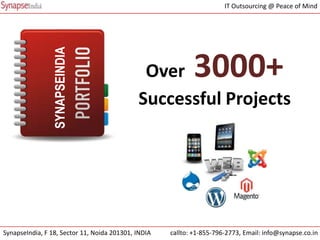 IT Outsourcing @ Peace of Mind




                SYNAPSEINDIA
                                              Over          3000+
                                             Successful Projects




SynapseIndia, F 18, Sector 11, Noida 201301, INDIA   callto: +1-855-796-2773, Email: info@synapse.co.in
 