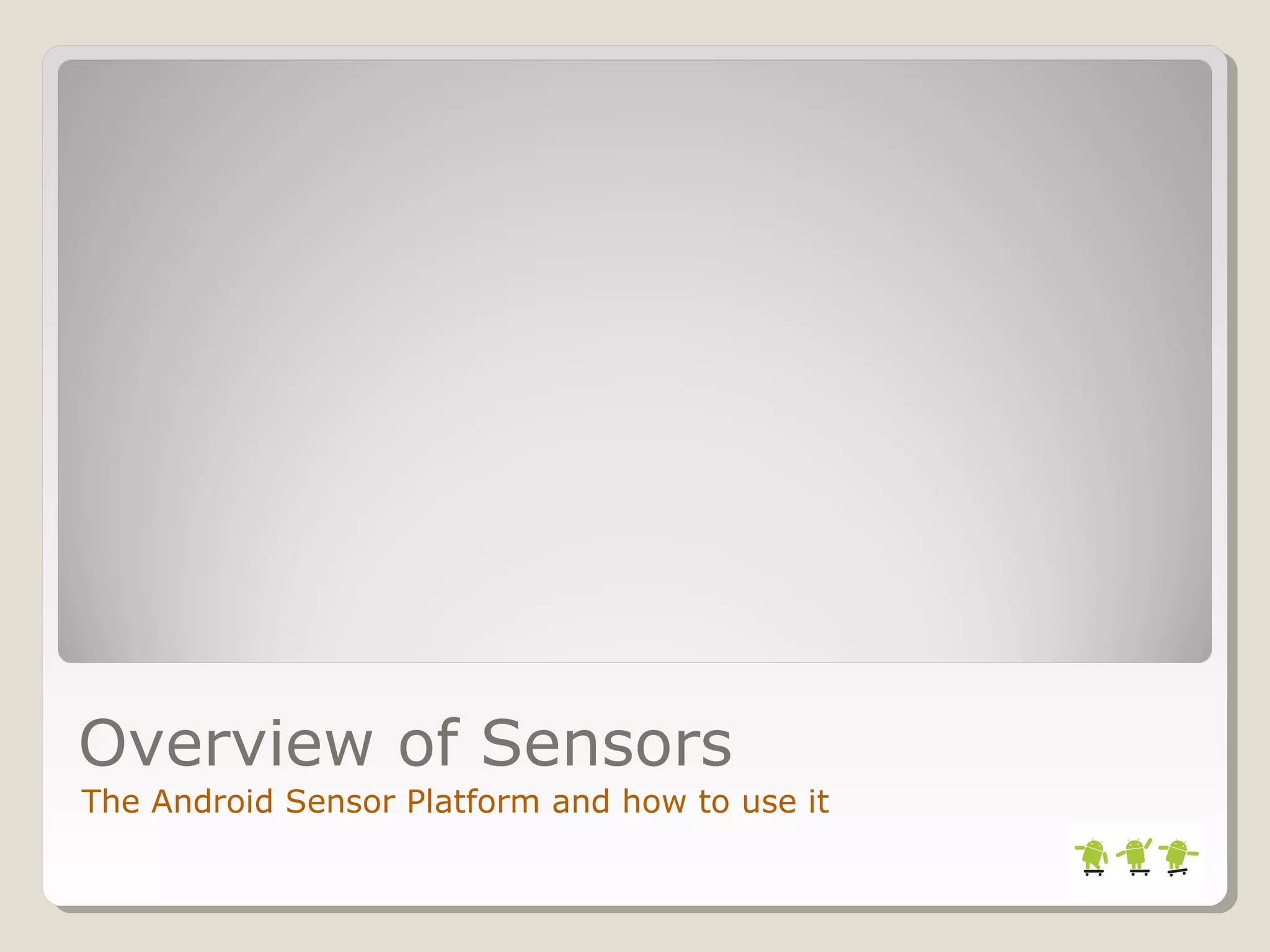 Overview of Sensors 
The Android Sensor Platform and how to use it 
 