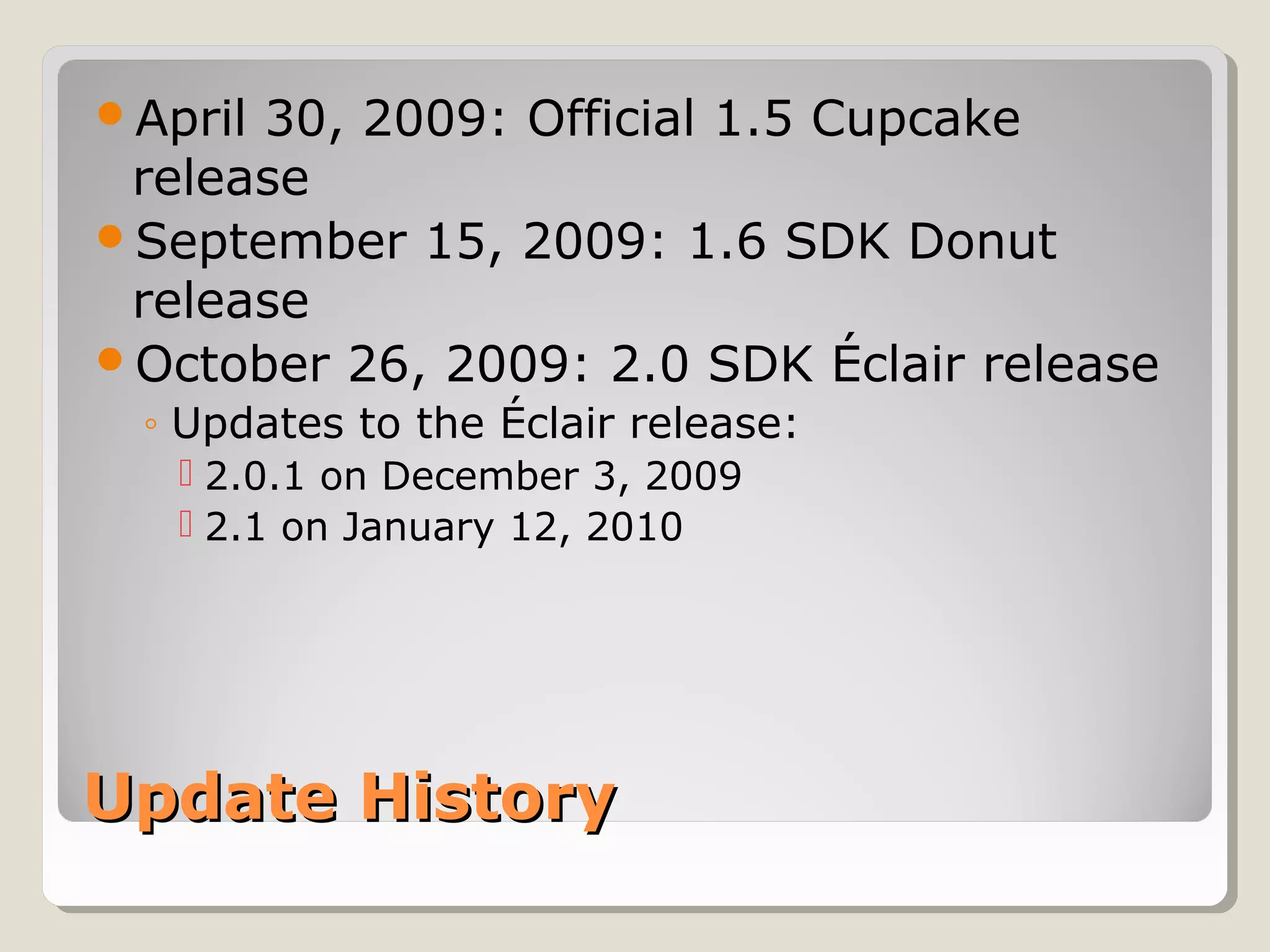 April 30, 2009: Official 1.5 Cupcake 
release 
September 15, 2009: 1.6 SDK Donut 
release 
October 26, 2009: 2.0 SDK Éclair release 
◦ Updates to the Éclair release: 
 2.0.1 on December 3, 2009 
 2.1 on January 12, 2010 
UUppddaattee HHiissttoorryy 
 