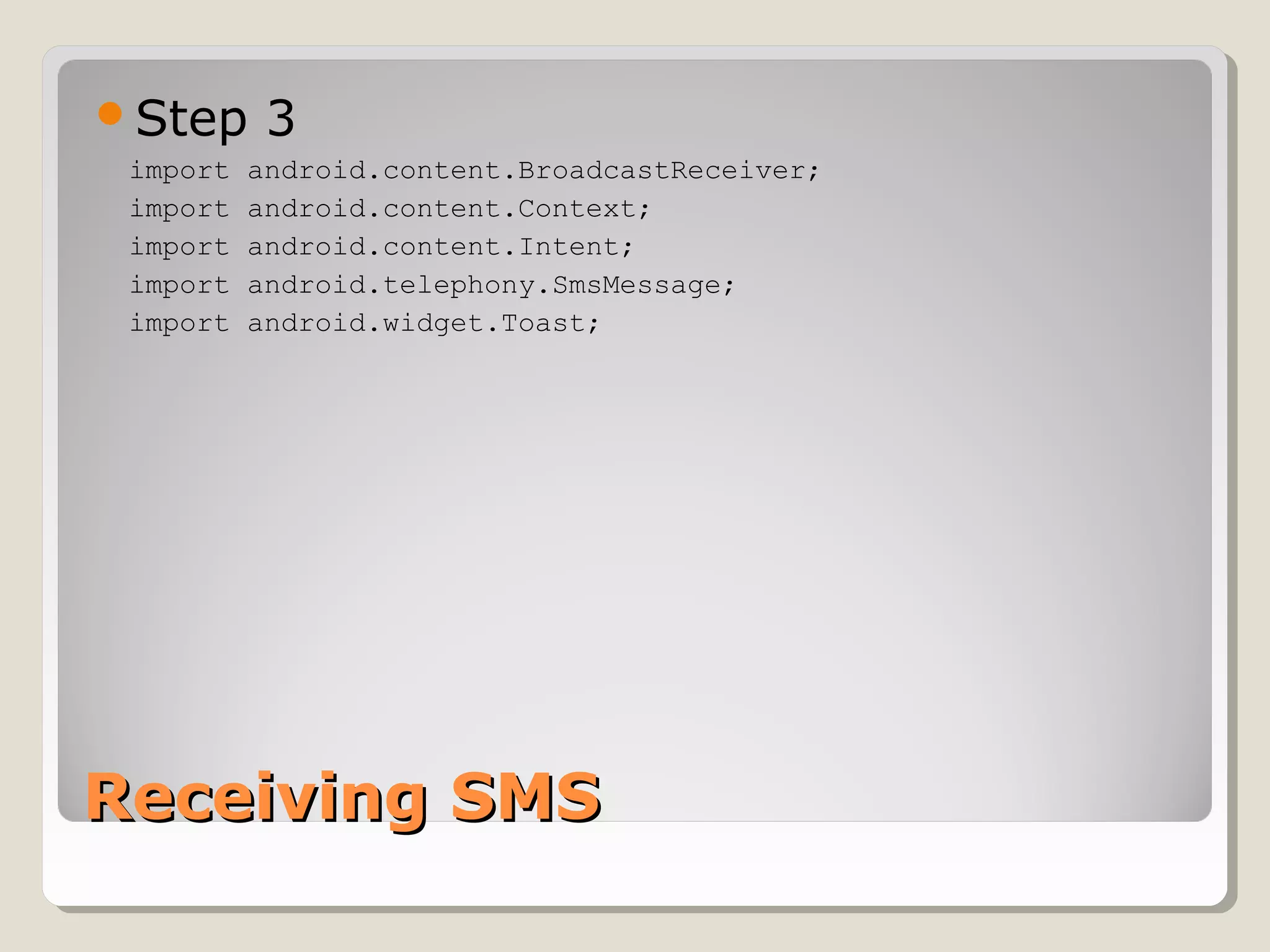 Step 3 
import android.content.BroadcastReceiver; 
import android.content.Context; 
import android.content.Intent; 
import android.telephony.SmsMessage; 
import android.widget.Toast; 
RReecceeiivviinngg SSMMSS 
 
