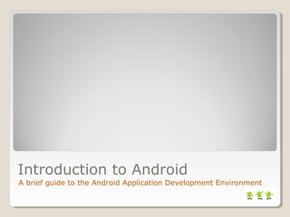 Introduction to Android 
A brief guide to the Android Application Development Environment 
 