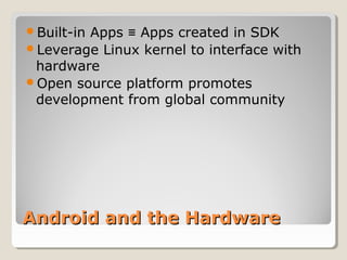 Built-in Apps ≡ Apps created in SDK 
Leverage Linux kernel to interface with 
hardware 
Open source platform promotes 
development from global community 
AAnnddrrooiidd aanndd tthhee HHaarrddwwaarree 
 