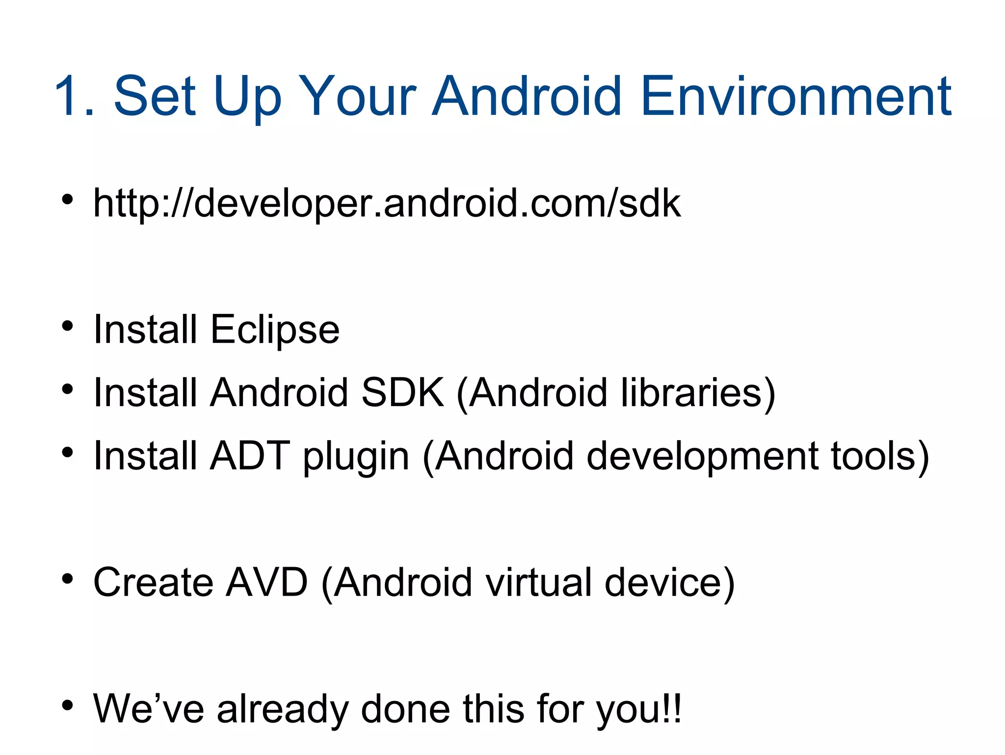 1. Set Up Your Android Environment 
 http://developer.android.com/sdk 
 Install Eclipse 
 Install Android SDK (Android libraries) 
 Install ADT plugin (Android development tools) 
 Create AVD (Android virtual device) 
 We’ve already done this for you!! 
 