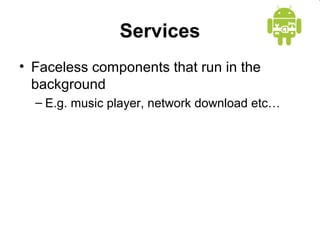 Services 
• Faceless components that run in the 
background 
– E.g. music player, network download etc… 
 