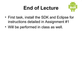 End of Lecture 
• First task, install the SDK and Eclipse for 
instructions detailed in Assignment #1 
• Will be performed in class as well. 
