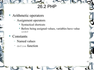 13 
26.2 PHP 
 Arithmetic operators 
- Assignment operators 
 Syntactical shortcuts 
 Before being assigned values, variables have value 
undef 
 Constants 
- Named values 
– define function 
 