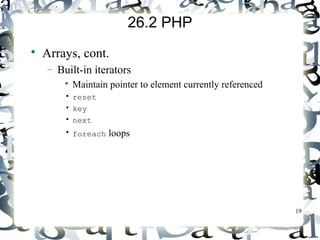 19 
26.2 PHP 
 Arrays, cont. 
- Built-in iterators 
 Maintain pointer to element currently referenced 
• reset 
• key 
• next 
• foreach loops 
 