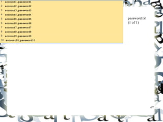67 
password.txt 
(1 of 1) 
1 account1,password1 
2 account2,password2 
3 account3,password3 
4 account4,password4 
5 account5,password5 
6 account6,password6 
7 account7,password7 
8 account8,password8 
9 account9,password9 
10 account10,password10 
 