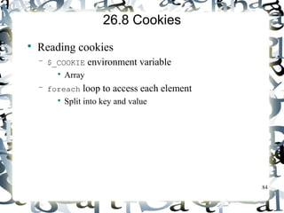 84 
26.8 Cookies 
 Reading cookies 
– $_COOKIE environment variable 
 Array 
– foreach loop to access each element 
 Split into key and value 
 