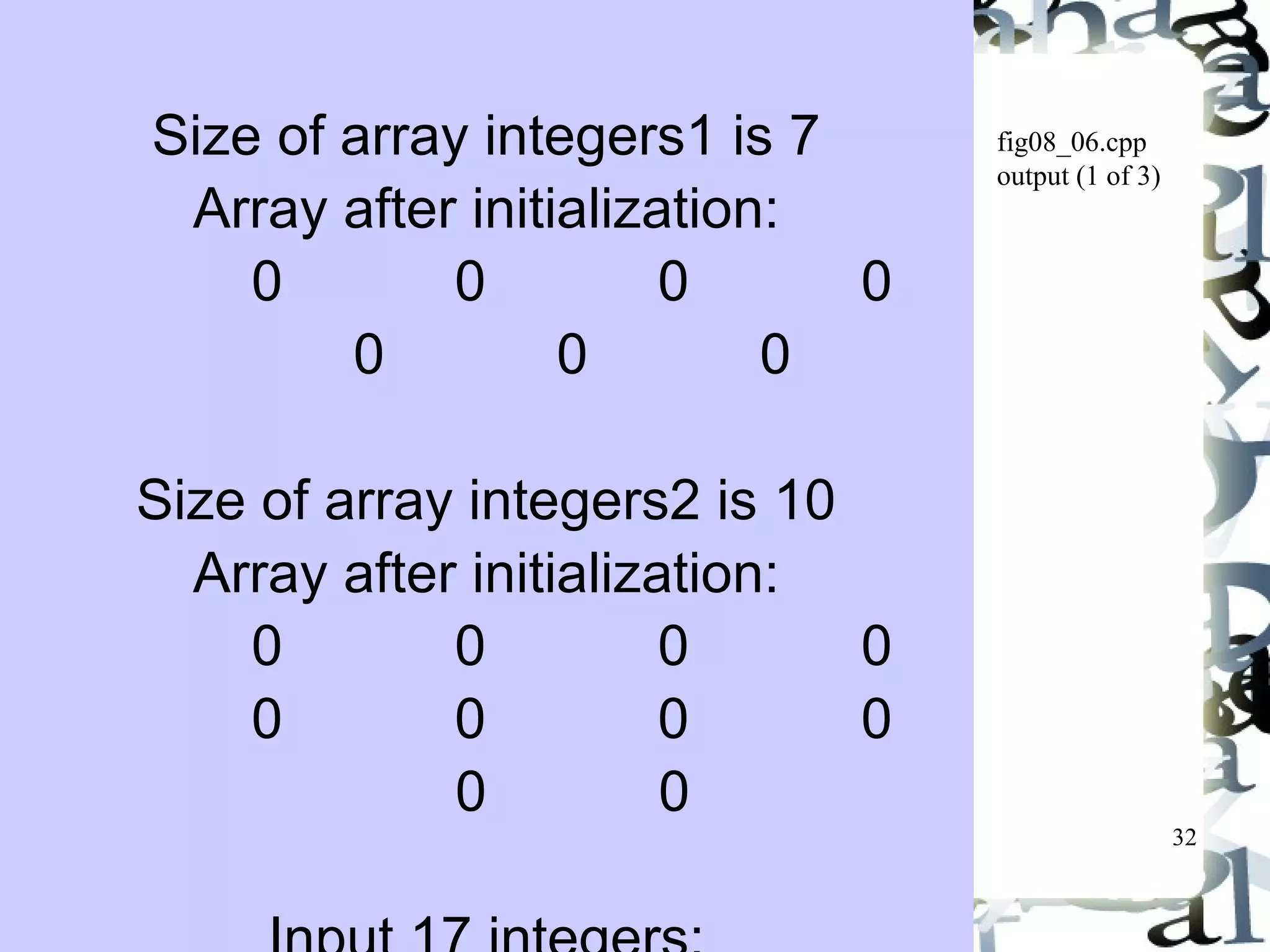 32 
fig08_06.cpp 
output (1 of 3) 
Size of array integers1 is 7 
Array after initialization: 
0 0 0 0 
0 0 0 
Size of array integers2 is 10 
Array after initialization: 
0 0 0 0 
0 0 0 0 
0 0 
Input 17 integers: 
 