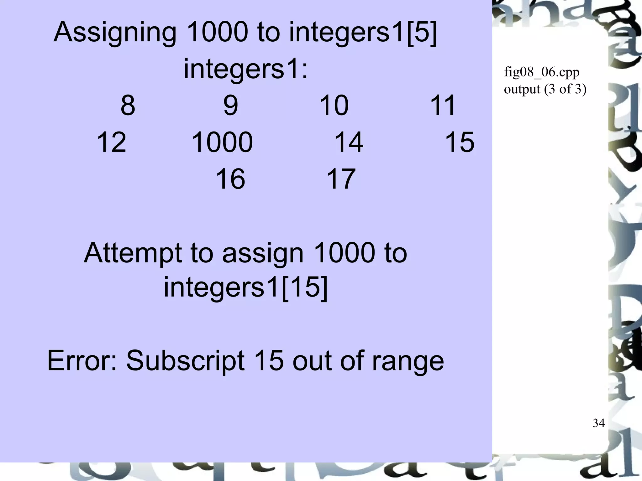 34 
fig08_06.cpp 
output (3 of 3) 
Assigning 1000 to integers1[5] 
integers1: 
8 9 10 11 
12 1000 14 15 
16 17 
Attempt to assign 1000 to 
integers1[15] 
Error: Subscript 15 out of range 
 