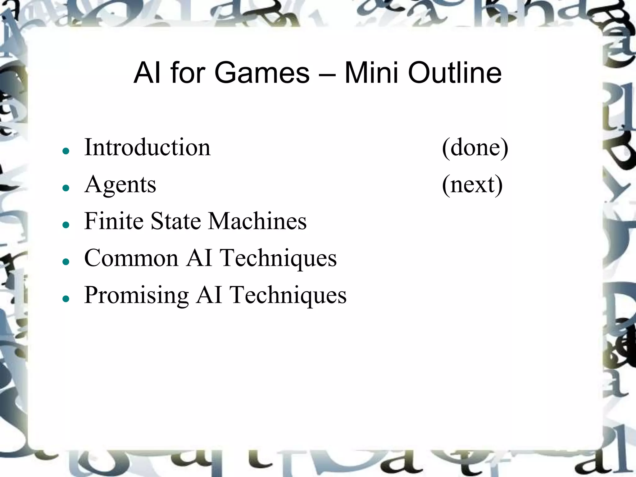 AI for Games – Mini Outline
 Introduction (done)
 Agents (next)
 Finite State Machines
 Common AI Techniques
 Promising AI Techniques
 
