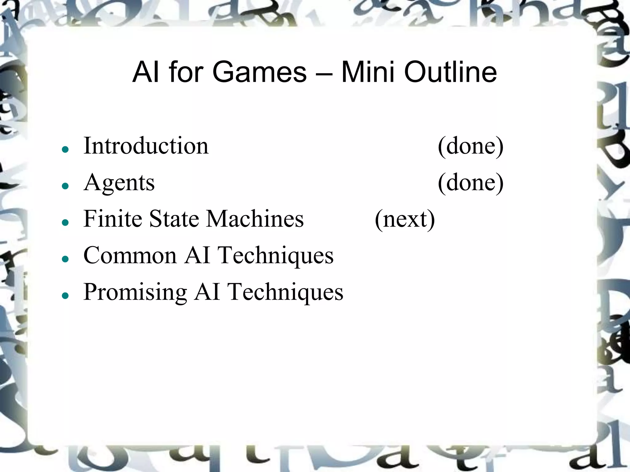 AI for Games – Mini Outline
 Introduction (done)
 Agents (done)
 Finite State Machines (next)
 Common AI Techniques
 Promising AI Techniques
 