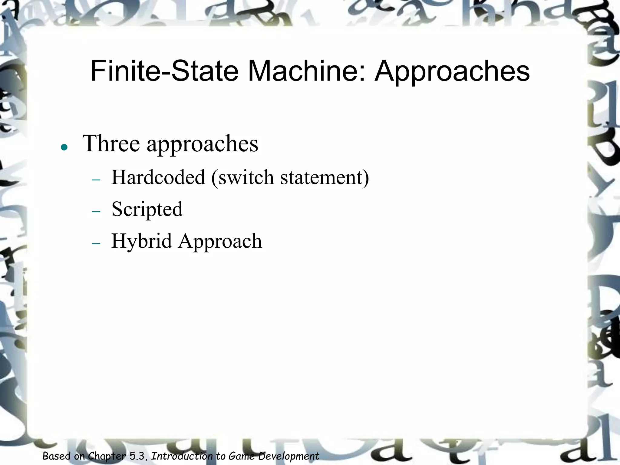 Finite-State Machine: Approaches
 Three approaches
 Hardcoded (switch statement)
 Scripted
 Hybrid Approach
Based on Chapter 5.3, Introduction to Game Development
 