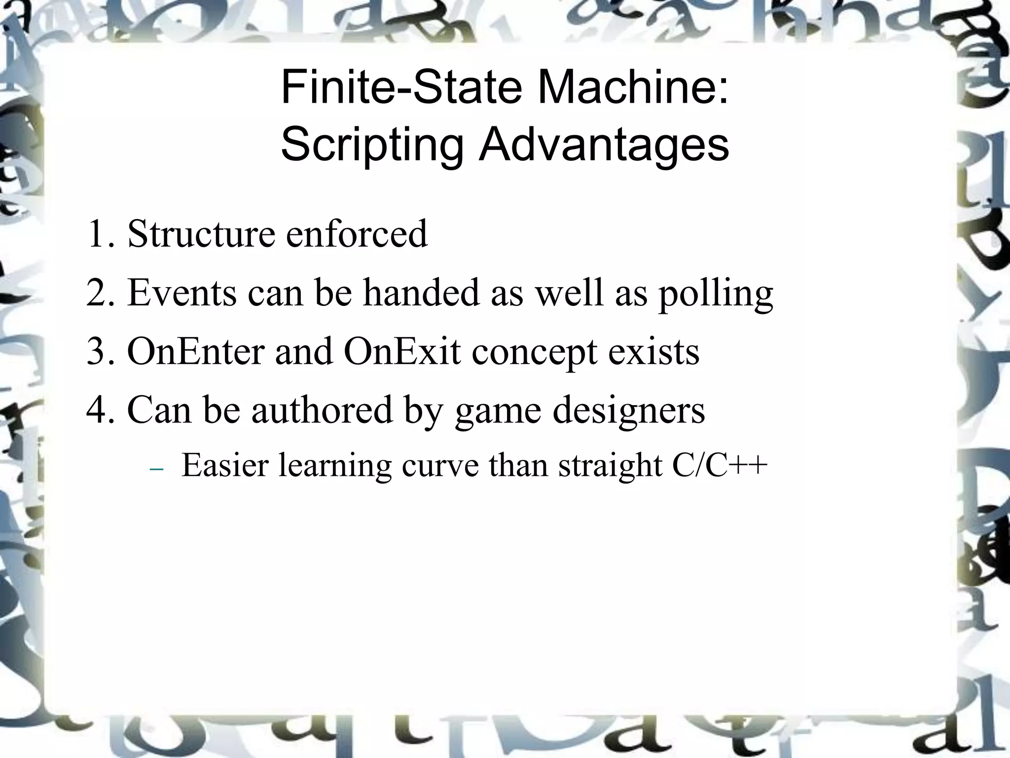 Finite-State Machine:
Scripting Advantages
1. Structure enforced
2. Events can be handed as well as polling
3. OnEnter and OnExit concept exists
4. Can be authored by game designers
 Easier learning curve than straight C/C++
 