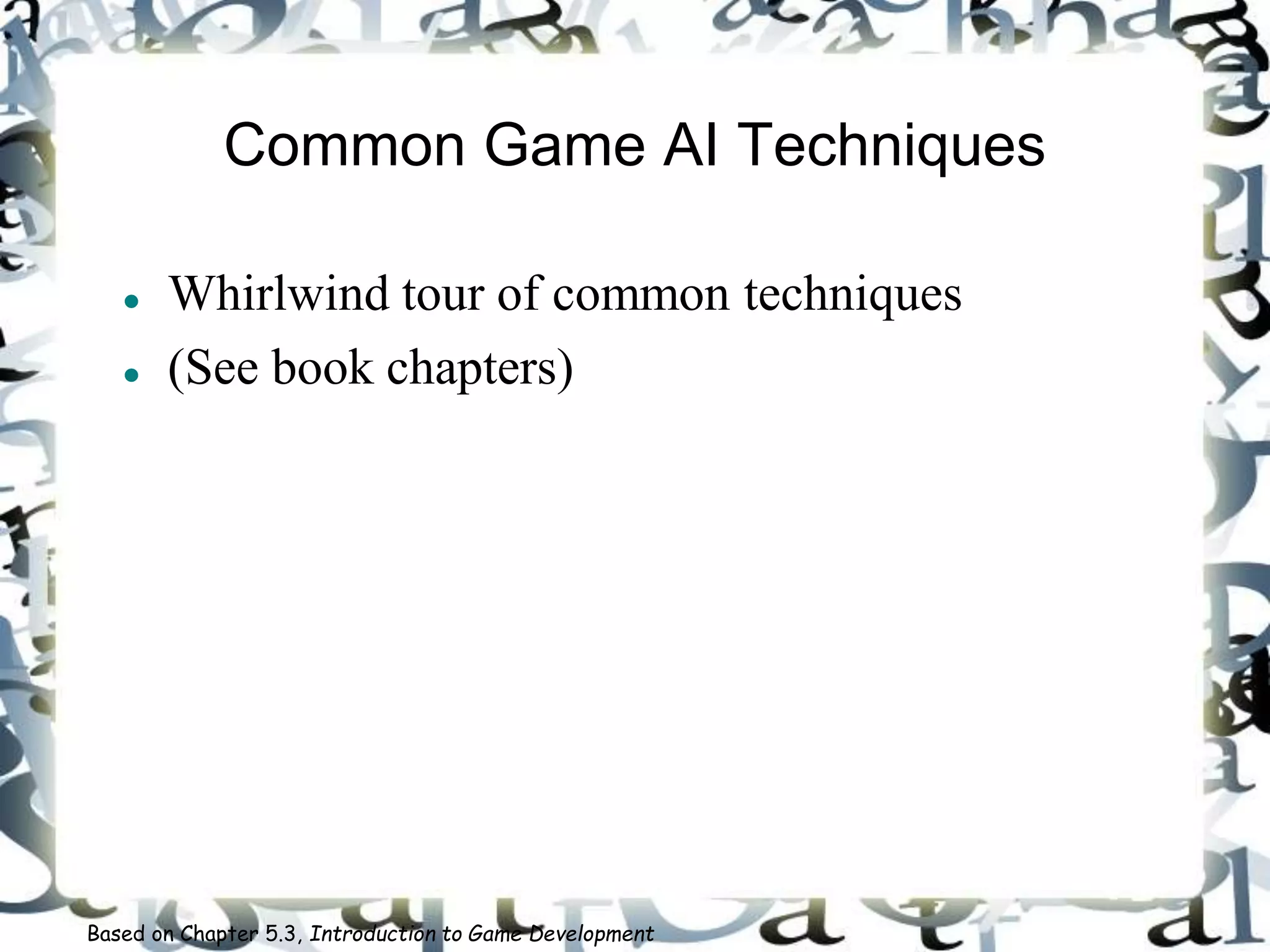 Common Game AI Techniques
 Whirlwind tour of common techniques
 (See book chapters)
Based on Chapter 5.3, Introduction to Game Development
 