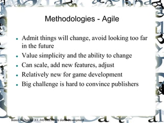 Methodologies - Agile
 Admit things will change, avoid looking too far
in the future
 Value simplicity and the ability to change
 Can scale, add new features, adjust
 Relatively new for game development
 Big challenge is hard to convince publishers
Based on Chapter 3.1, Introduction to Game Development
 