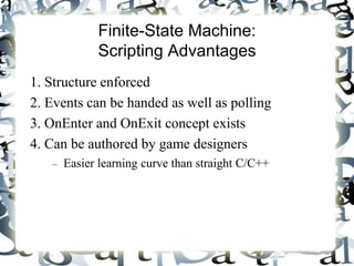 Finite-State Machine:
Scripting Advantages
1. Structure enforced
2. Events can be handed as well as polling
3. OnEnter and OnExit concept exists
4. Can be authored by game designers
 Easier learning curve than straight C/C++
 