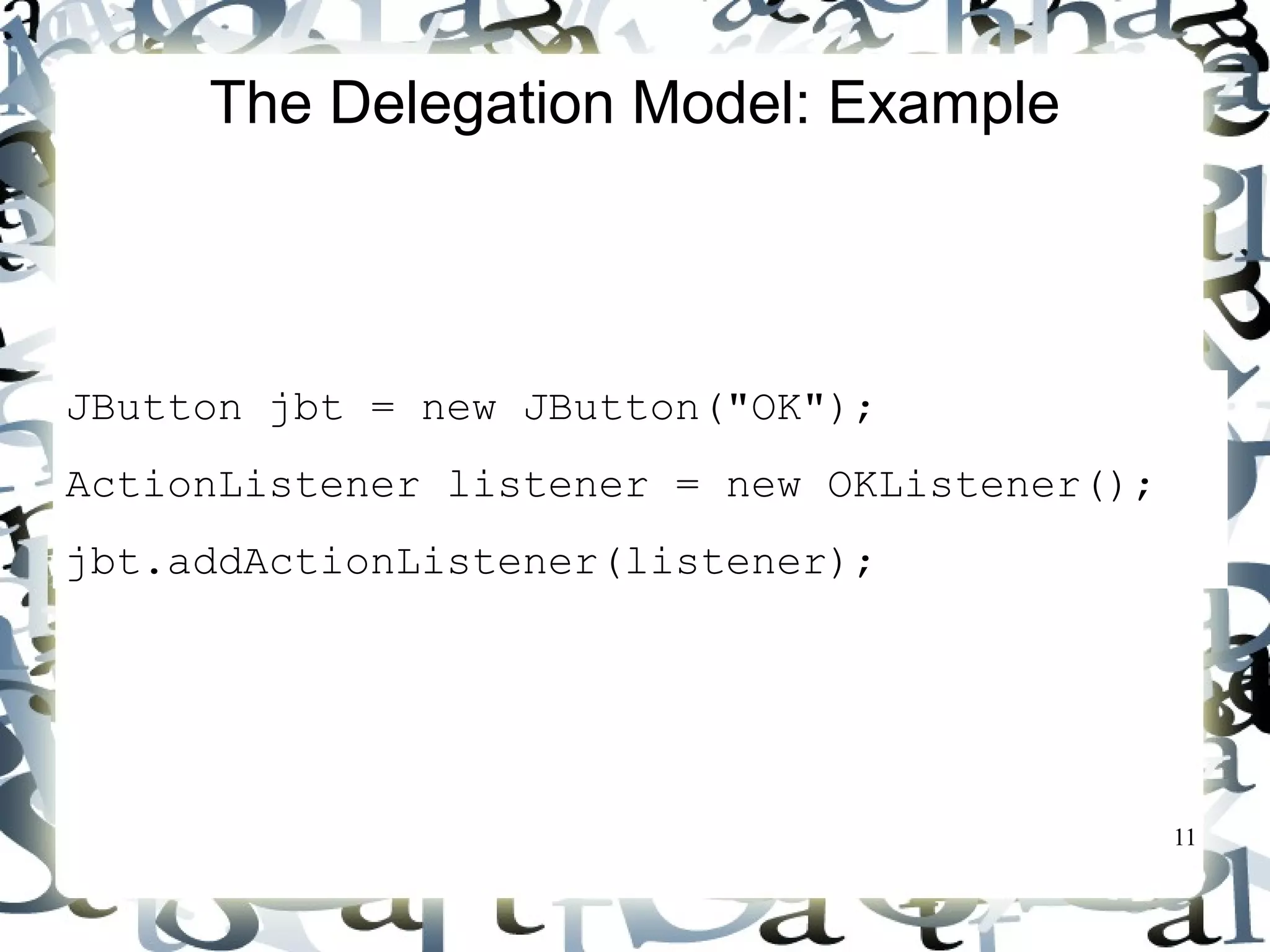 11 
The Delegation Model: Example 
JButton jbt = new JButton(OK); 
ActionListener listener = new OKListener(); 
jbt.addActionListener(listener); 
 