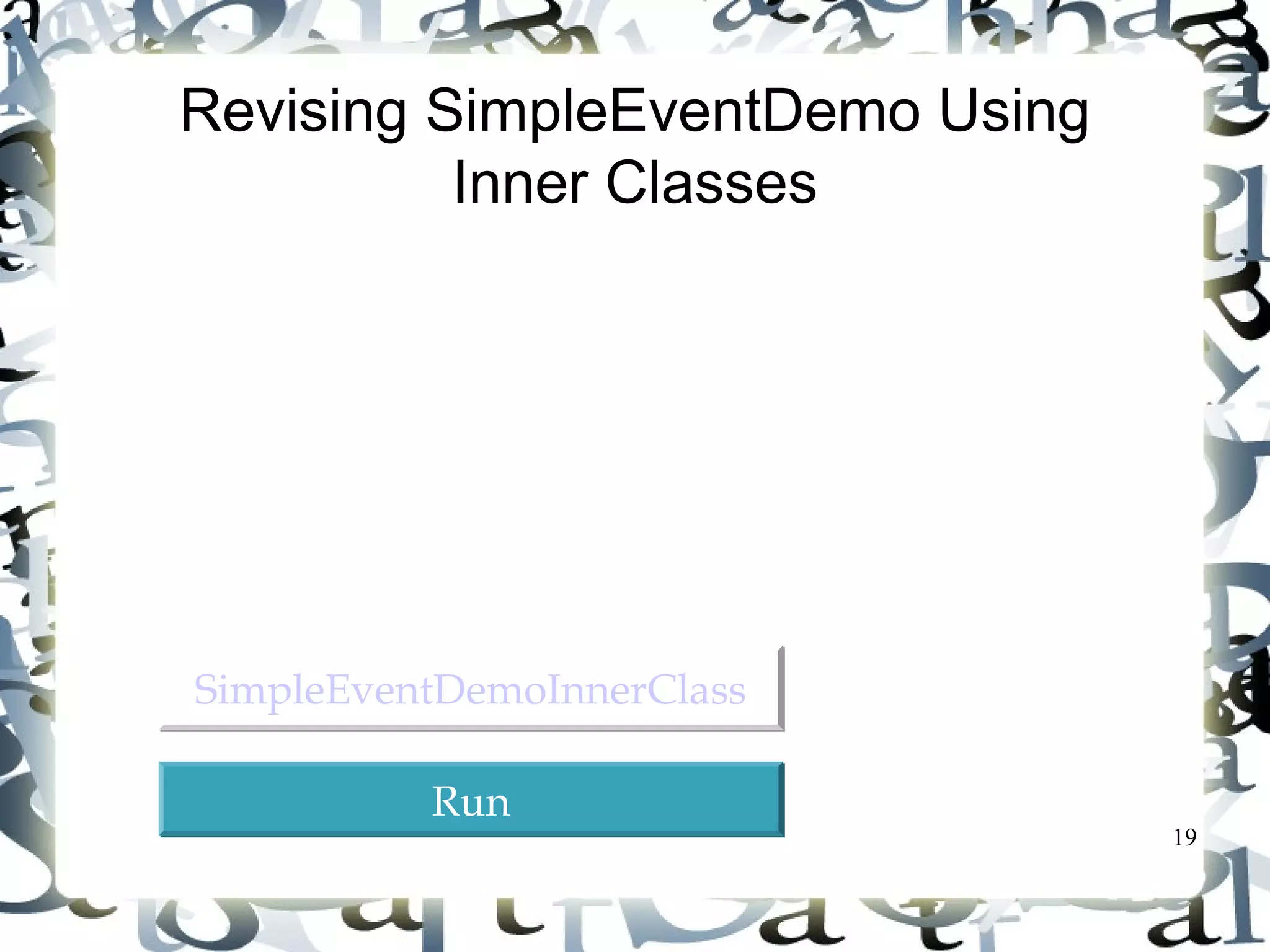 19 
Revising SimpleEventDemo Using 
Inner Classes 
SSiimmpplleeEEvveennttDDeemmooIInnnneerrCCllaassss 
RRuunn 
 