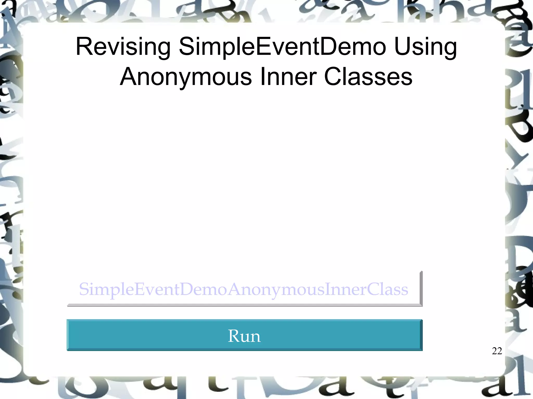 22 
Revising SimpleEventDemo Using 
Anonymous Inner Classes 
SSiimmpplleeEEvveennttDDeemmooAAnnoonnyymmoouussIInnnneerrCCllaassss 
RRuunn 
 