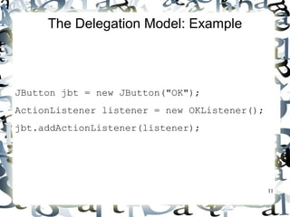 11 
The Delegation Model: Example 
JButton jbt = new JButton(OK); 
ActionListener listener = new OKListener(); 
jbt.addActionListener(listener); 
 