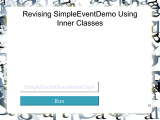 19 
Revising SimpleEventDemo Using 
Inner Classes 
SSiimmpplleeEEvveennttDDeemmooIInnnneerrCCllaassss 
RRuunn 
 