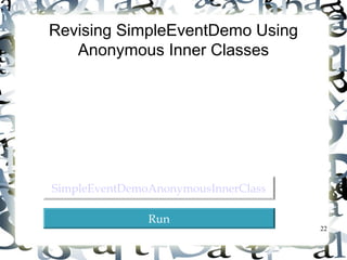 22 
Revising SimpleEventDemo Using 
Anonymous Inner Classes 
SSiimmpplleeEEvveennttDDeemmooAAnnoonnyymmoouussIInnnneerrCCllaassss 
RRuunn 
 