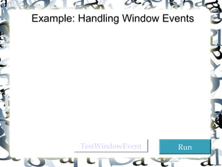 Objective: Demonstrate handling the window events. 
Any subclass of the Window class can generate the 
following window events: window opened, closing, 
closed, activated, deactivated, iconified, and 
deiconified. This program creates a frame, listens to 
the window events, and displays a message to 
indicate the occurring event. 
25 
Example: Handling Window Events 
TTeessttWWiinnddoowwEEvveenntt RRuunn 
 