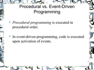 3 
Procedural vs. Event-Driven 
Programming 
 Procedural programming is executed in 
procedural order. 
 In event-driven programming, code is executed 
upon activation of events. 
 