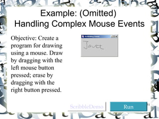 31 
Example: (Omitted) 
Handling Complex Mouse Events 
Objective: Create a 
program for drawing 
using a mouse. Draw 
by dragging with the 
left mouse button 
pressed; erase by 
dragging with the 
right button pressed. 
SSccrriibbbblleeDDeemmoo RRuunn 
 