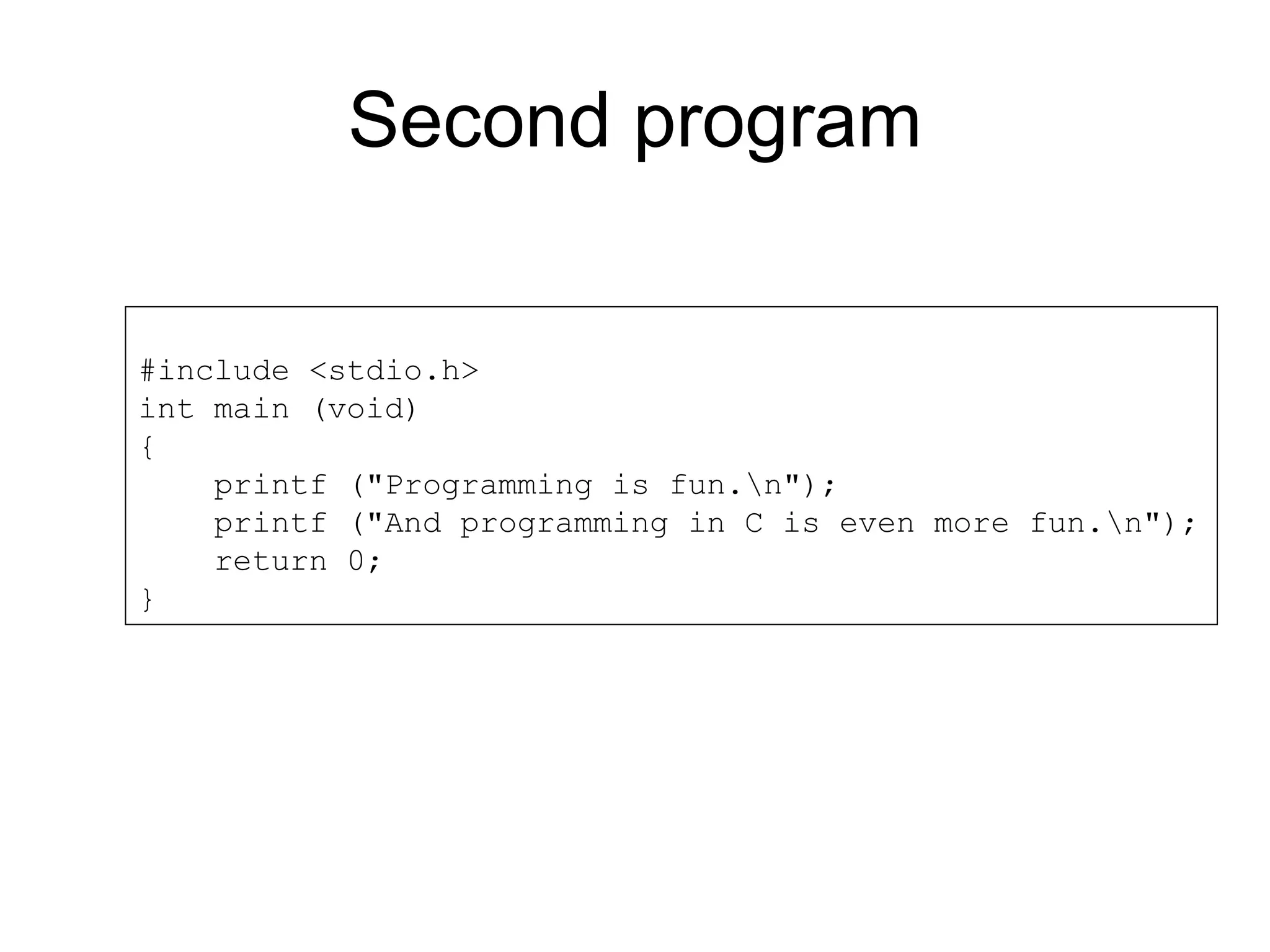 Second program #include <stdio.h> int main (void) { printf ("Programming is fun.n"); printf ("And programming in C is even more fun.n"); return 0; } 