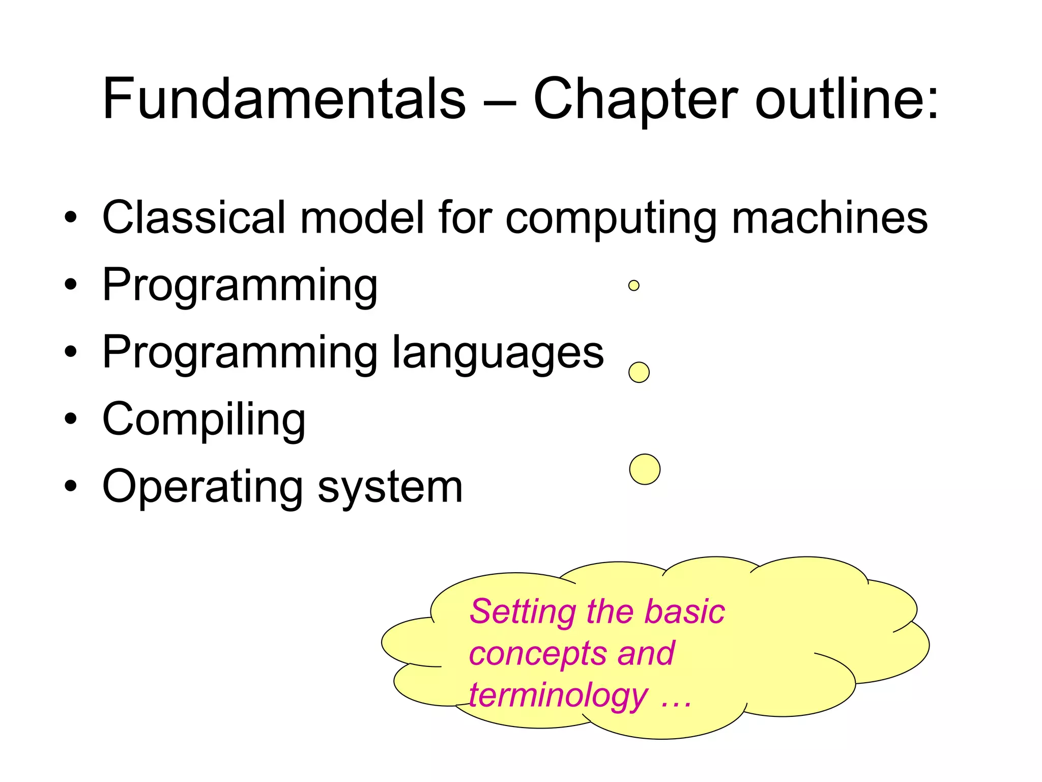 Fundamentals – Chapter outline: • Classical model for computing machines • Programming • Programming languages • Compiling • Operating system Setting the basic concepts and terminology … 