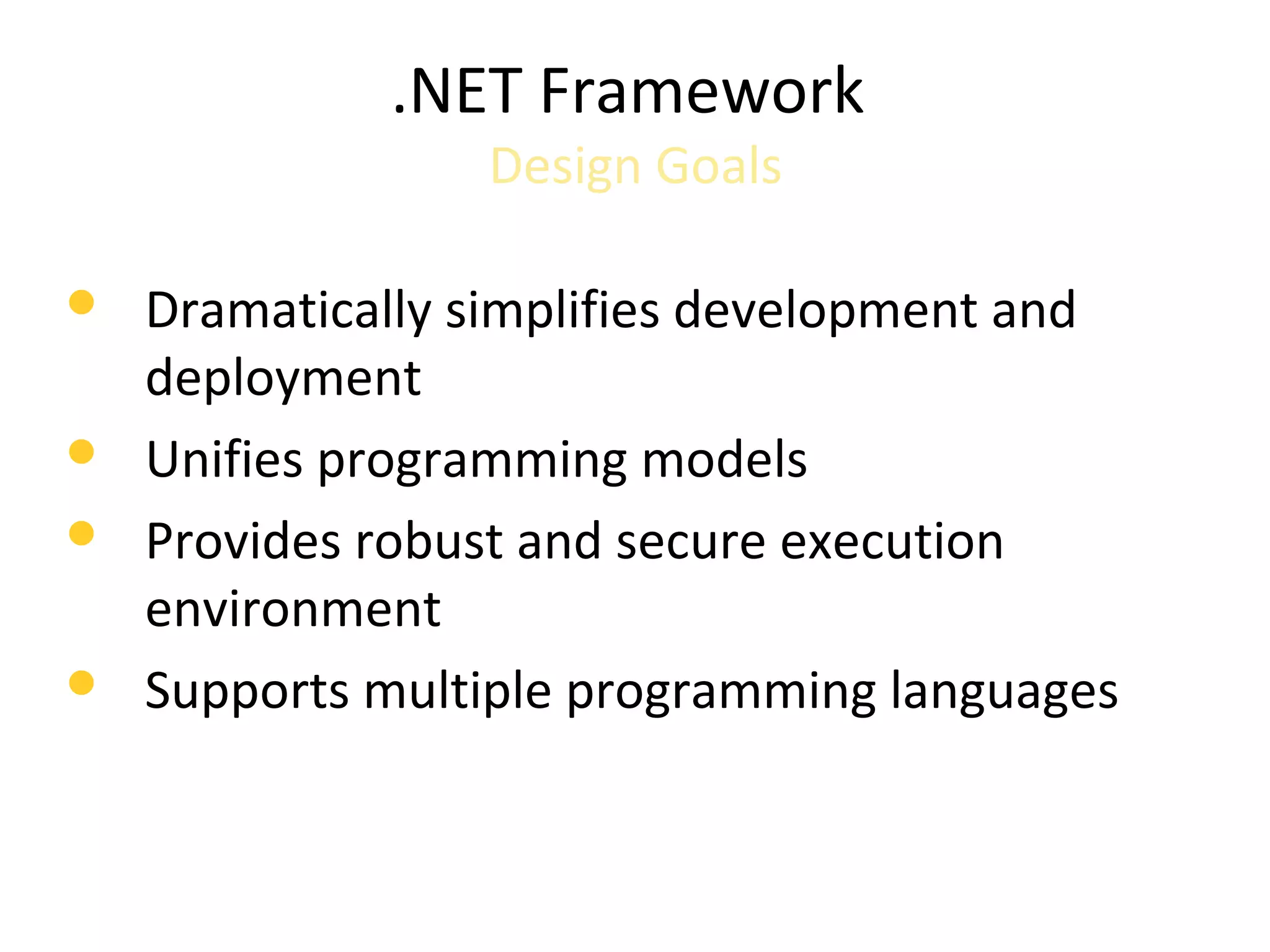 .NET Framework
Design Goals
 Dramatically simplifies development and
deployment
 Unifies programming models
 Provides robust and secure execution
environment
 Supports multiple programming languages
 