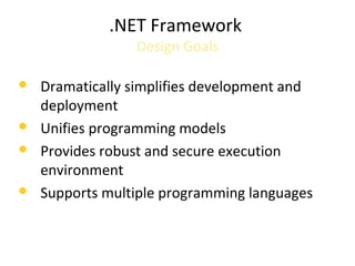 .NET Framework
Design Goals
 Dramatically simplifies development and
deployment
 Unifies programming models
 Provides robust and secure execution
environment
 Supports multiple programming languages
 