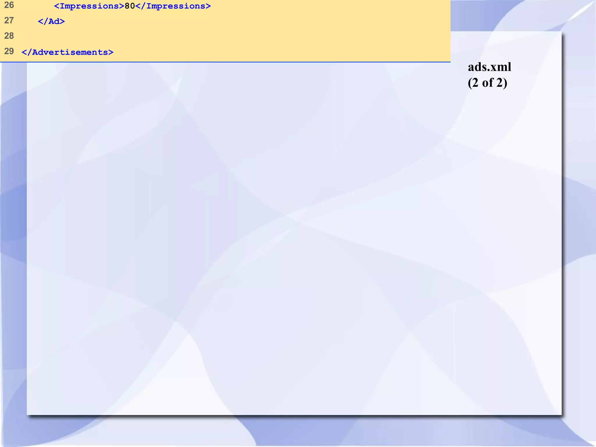 ads.xml 
(2 of 2) 
26 <Impressions>80</Impressions> 
27 </Ad> 
28 
29 </Advertisements> 
 