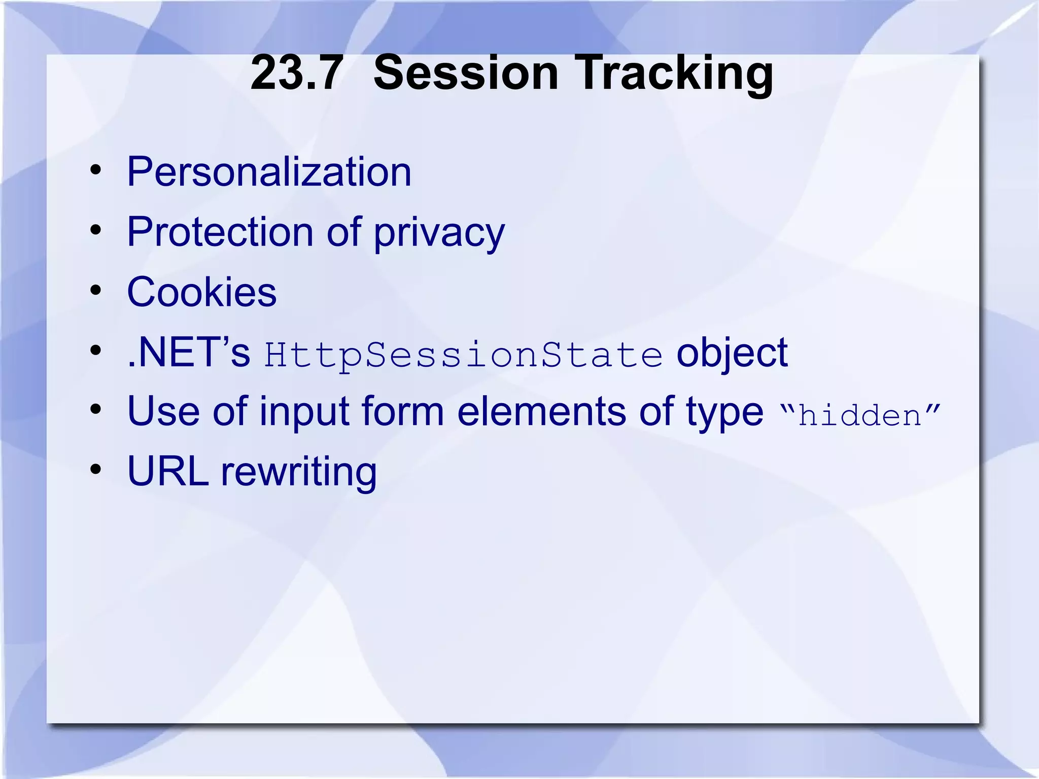 23.7 Session Tracking 
• Personalization 
• Protection of privacy 
• Cookies 
• .NET’s HttpSessionState object 
• Use of input form elements of type “hidden” 
• URL rewriting 
 