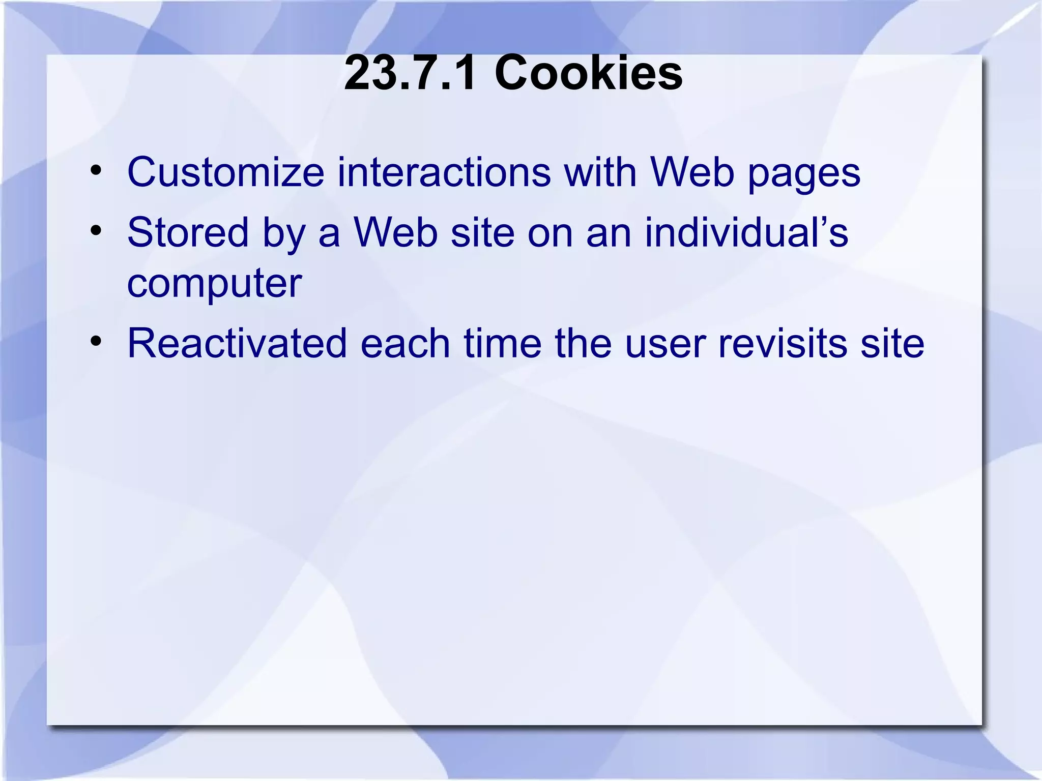 23.7.1 Cookies 
• Customize interactions with Web pages 
• Stored by a Web site on an individual’s 
computer 
• Reactivated each time the user revisits site 
 