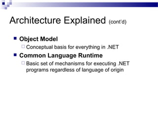 Architecture Explained (cont’d)
 Object Model
 Conceptual basis for everything in .NET
 Common Language Runtime
 Basic set of mechanisms for executing .NET
programs regardless of language of origin
 