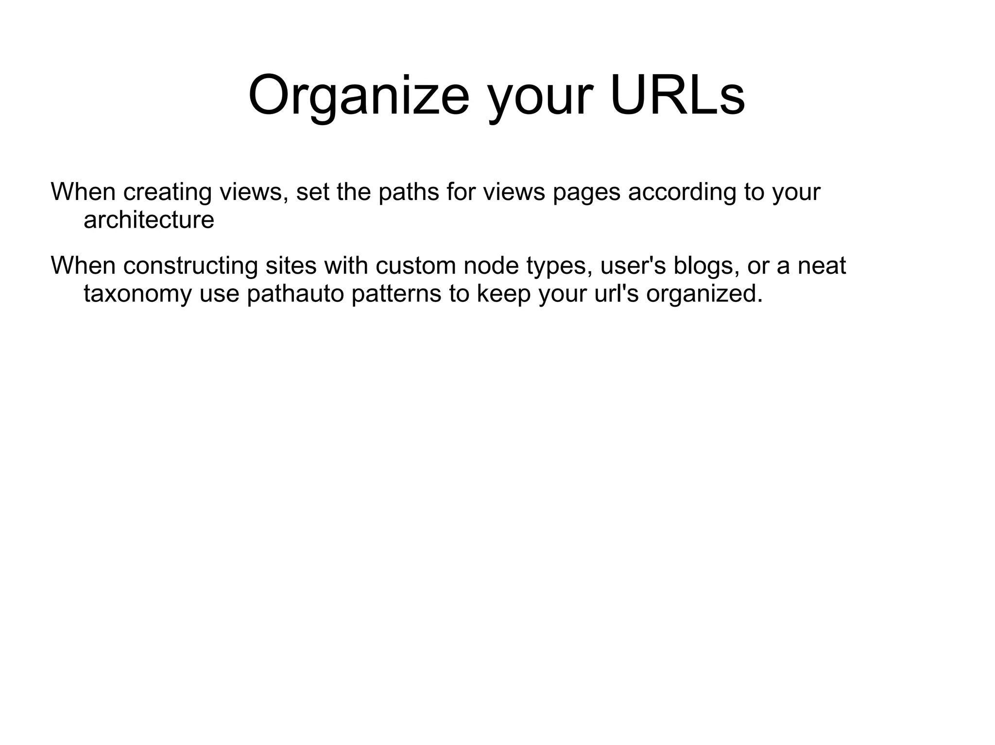 Organize your URLs When creating views, set the paths for views pages according to your architecture When constructing sites with custom node types, user's blogs, or a neat taxonomy use pathauto patterns to keep your url's organized. 