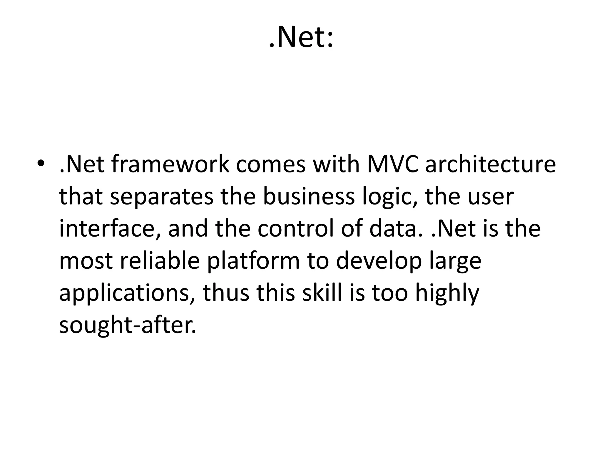 .Net:
• .Net framework comes with MVC architecture
that separates the business logic, the user
interface, and the control of data. .Net is the
most reliable platform to develop large
applications, thus this skill is too highly
sought-after.
