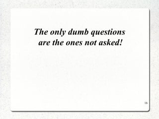 16 
The only dumb questions 
are the ones not asked! 
 