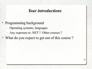 18 
Your introductions 
 Programming background 
- Operating systems, languages 
- Any exposure to .NET ? Other courses ? 
 What do you expect to get out of this course ? 
 