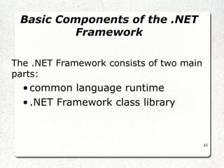 43 
Basic Components of the .NET 
Framework 
The .NET Framework consists of two main 
parts: 
• common language runtime 
• .NET Framework class library 
 