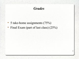 5 
Grades 
 5 take-home assignments (75%) 
 Final Exam (part of last class) (25%) 
 