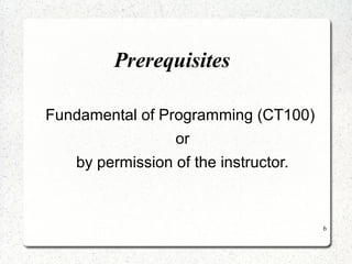 6 
Prerequisites 
Fundamental of Programming (CT100) 
or 
by permission of the instructor. 
 