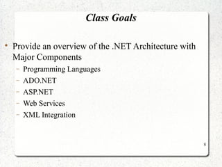 8 
Class Goals 
 Provide an overview of the .NET Architecture with 
Major Components 
- Programming Languages 
- ADO.NET 
- ASP.NET 
- Web Services 
- XML Integration 
 