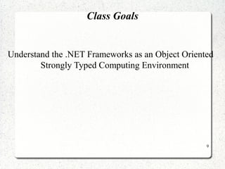 9 
Class Goals 
Understand the .NET Frameworks as an Object Oriented 
Strongly Typed Computing Environment 
 